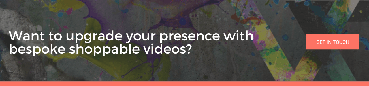 An image reading 'want to upgrade your presence with bespoke shoppable videos?